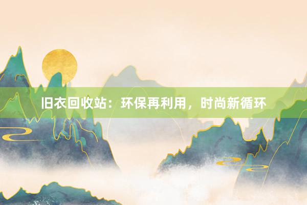 旧衣回收站：环保再利用，时尚新循环