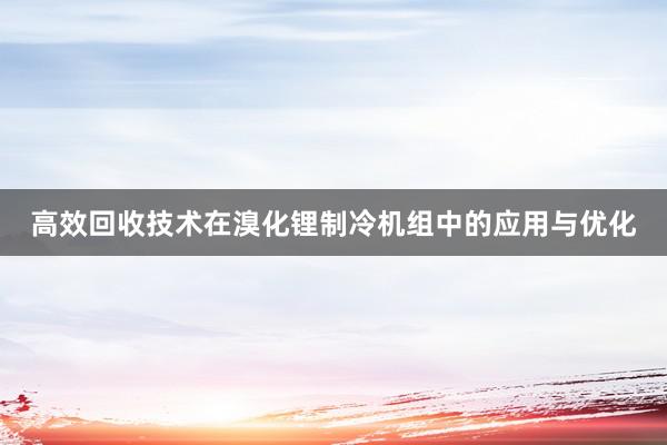 高效回收技术在溴化锂制冷机组中的应用与优化