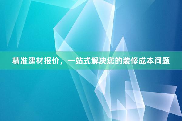 精准建材报价，一站式解决您的装修成本问题