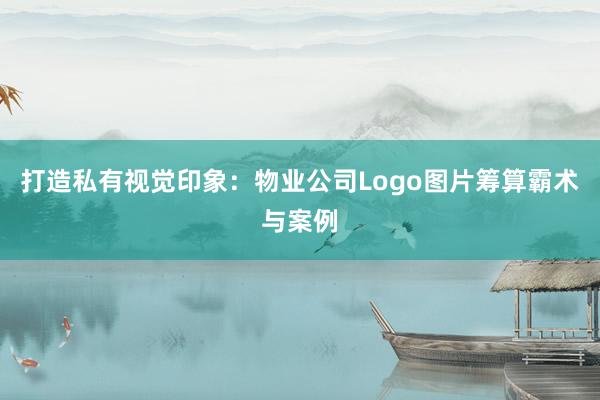 打造私有视觉印象：物业公司Logo图片筹算霸术与案例