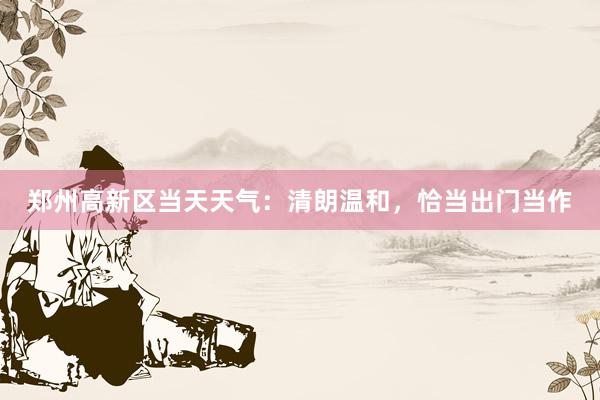 郑州高新区当天天气：清朗温和，恰当出门当作