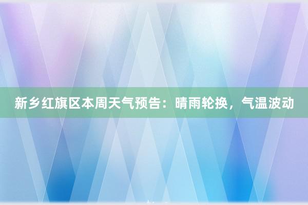 新乡红旗区本周天气预告：晴雨轮换，气温波动